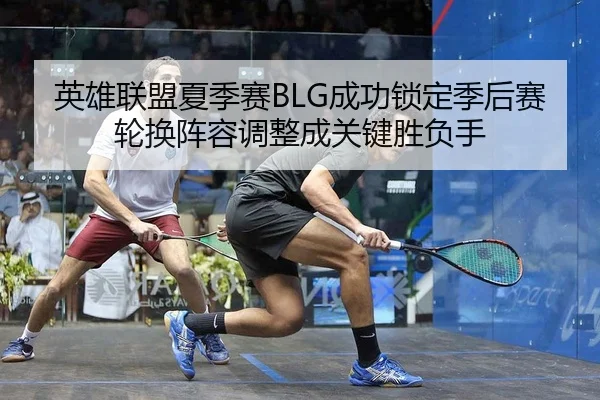 英雄联盟夏季赛BLG成功锁定季后赛 轮换阵容调整成关键胜负手